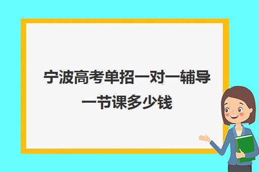 宁波高考单招一对一辅导一节课多少钱(个人宁波高二网上一对一辅导)