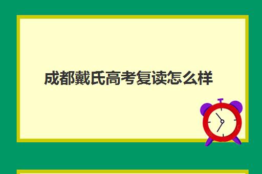 成都戴氏高考复读怎么样(成都高三复读学校排名)