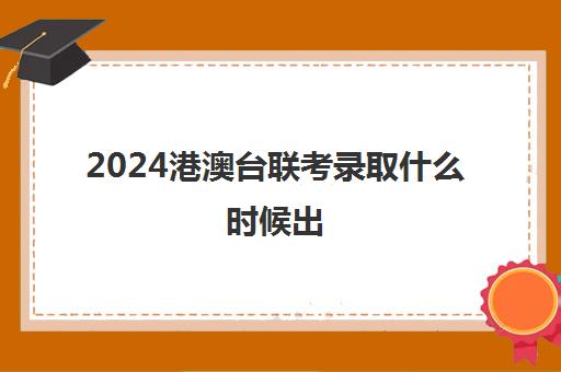 2024港澳台联考录取什么时候出(港澳台联考2025还有优势吗)