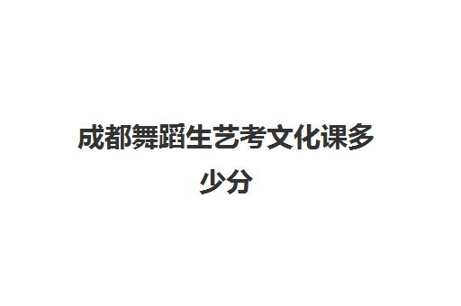 成都舞蹈生艺考文化课多少分(四川舞蹈大学排名及分数线)