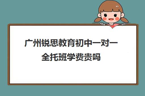 广州锐思教育初中一对一全托班学费贵吗(锐思教育官网)