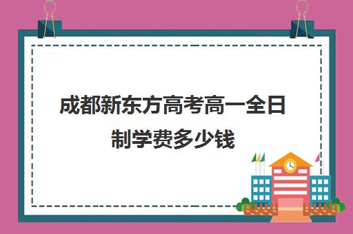 成都新东方高考高一全日制学费多少钱(初三全日制辅导班招生简章)