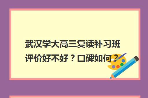 武汉学大高三复读补习班评价好不好？口碑如何？