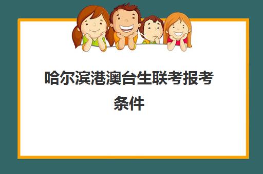 哈尔滨港澳台生联考报考条件(如何参加港澳台联考)