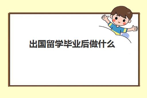 出国留学毕业后做什么(大专生毕业后出路)