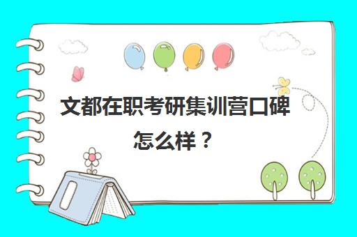 文都在职考研集训营口碑怎么样？（文都考研怎么样）