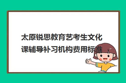 太原锐思教育艺考生文化课辅导补习机构费用标准价格表