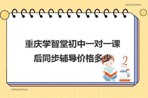 重庆学智堂初中一对一课后同步辅导价格多少（重庆一对一辅导价格表）