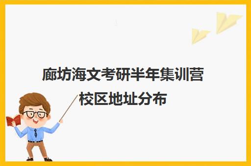 廊坊海文考研半年集训营校区地址分布（北京海文考研集训营怎么样）