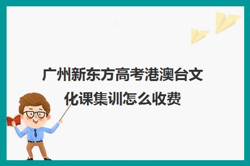 广州新东方高考港澳台文化课集训怎么收费(新东方艺考文化冲刺班收费)