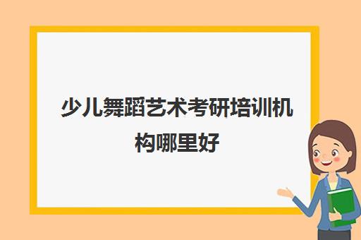 少儿舞蹈艺术考研培训机构哪里好(舞研艺考一年学费)