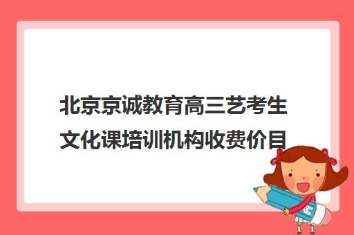 北京京诚教育高三艺考生文化课培训机构收费价目表(北京艺考机构实力排名)