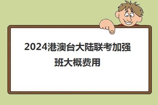 2024港澳台大陆联考加强班大概费用(港澳台联考2025还有优势吗)