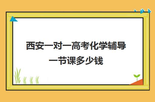 西安一对一高考化学辅导一节课多少钱(高中数学一对一多少钱一节课)