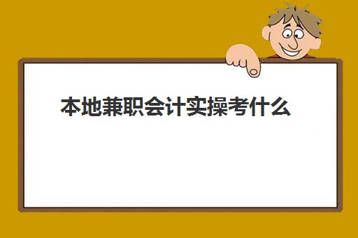 本地兼职会计实操考什么(会计怎么做兼职)