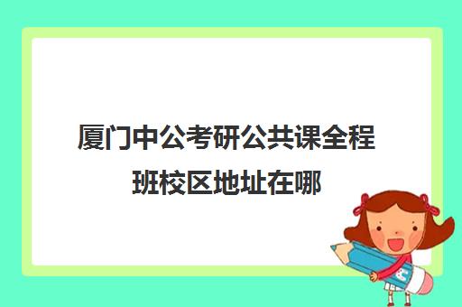 厦门中公考研公共课全程班校区地址在哪（中公教育陕西分校官网）