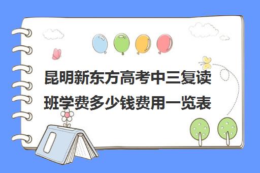 昆明新东方高考中三复读班学费多少钱费用一览表(新东方学费价目表)