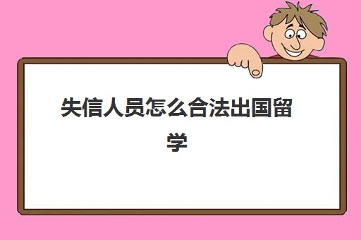 失信人员怎么合法出国留学(失信人能不能出国打工签证)