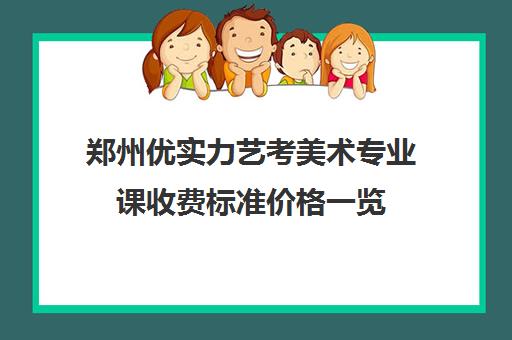 郑州优实力艺考美术专业课收费标准价格一览(艺考生文化课分数线)