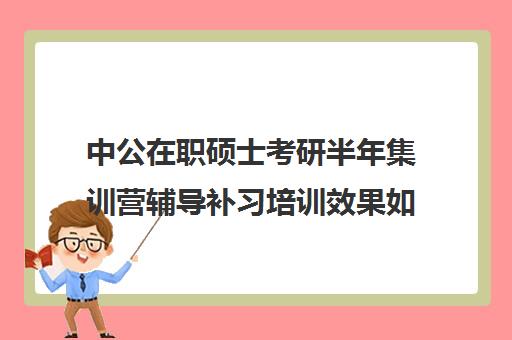 中公在职硕士考研半年集训营辅导补习培训效果如何？靠谱吗