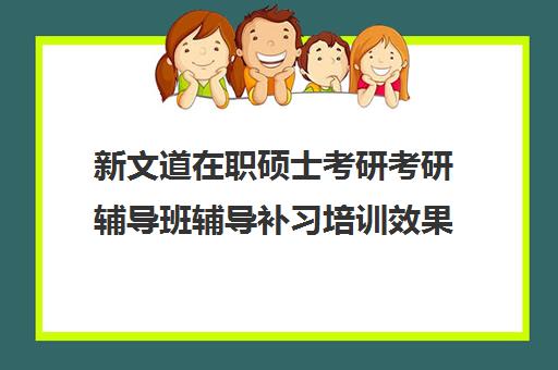 新文道在职硕士考研考研辅导班辅导补习培训效果如何？靠谱吗