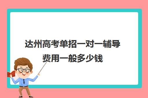 达州高考单招一对一辅导费用一般多少钱(达州职业学院单招录取线)