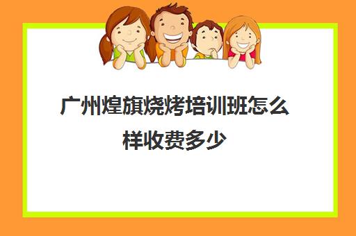 广州煌旗烧烤培训班怎么样收费多少(学烧烤一般多少钱)