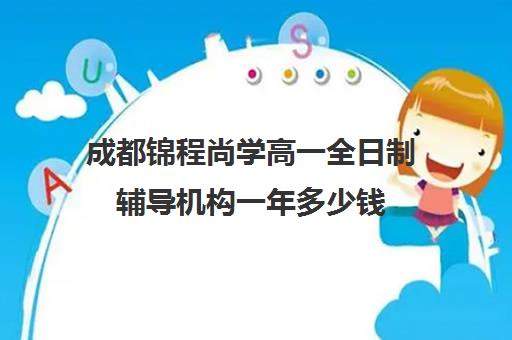 成都锦程尚学高一全日制辅导机构一年多少钱(成都高三全日制补课排名)