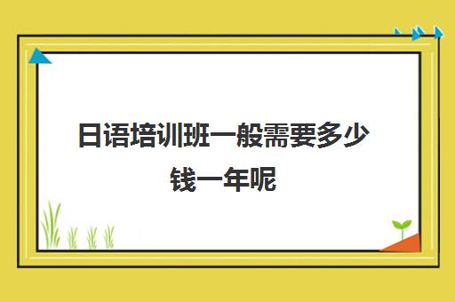 日语培训班一般需要多少钱一年呢(日语班学费一般多少钱)