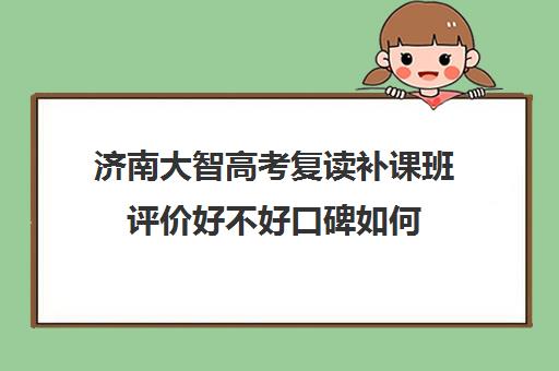 济南大智高考复读补课班评价好不好口碑如何(济南复读学校排行榜)