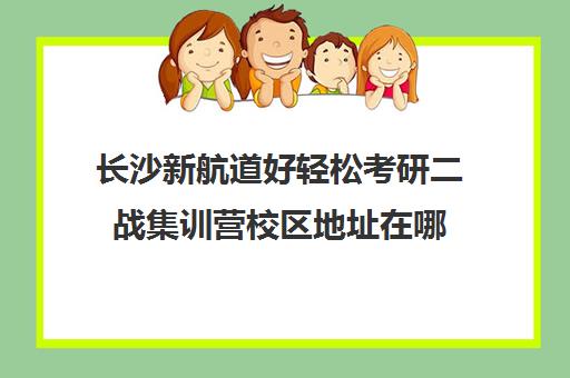 长沙新航道好轻松考研二战集训营校区地址在哪（太原文研二战集训营）