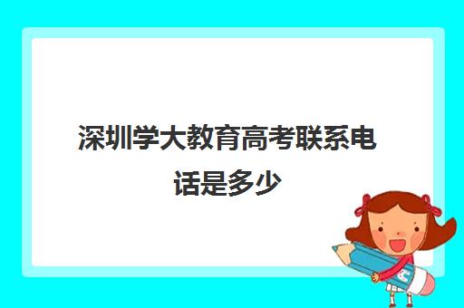 深圳学大教育高考联系电话是多少(深圳大学各部门电话)