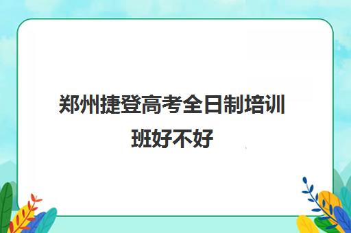 郑州捷登高考全日制培训班好不好(郑州高三辅导班哪家好)