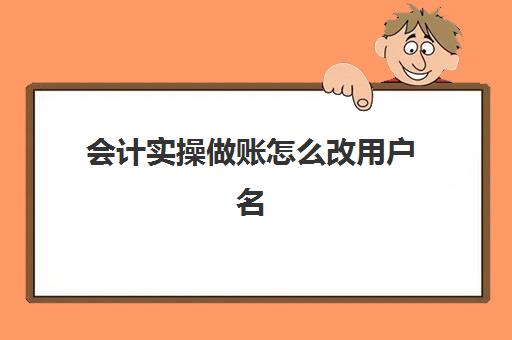 会计实操做账怎么改用户名(会计建账流程)