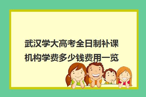 武汉学大高考全日制补课机构学费多少钱费用一览表(高中补课哪个机构好)