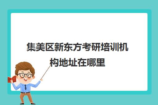 集美区新东方考研培训机构地址在哪里(新东方考研机构官网)