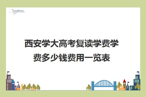 西安学大高考复读学费学费多少钱费用一览表(高考生复读一年多少钱)