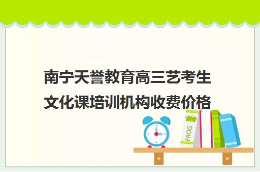 南宁天誉教育高三艺考生文化课培训机构收费价格多少钱(艺考培训学校靠谱吗)