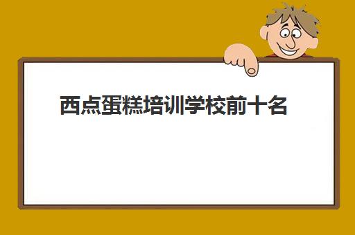 西点蛋糕培训学校前十名(正规的西点烘焙培训学校)