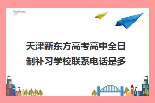 天津新东方高考高中全日制补习学校联系电话是多少