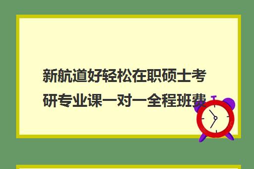 新航道好轻松在职硕士考研专业课一对一全程班费用一般多少钱（新航道考研培训机构怎么样）