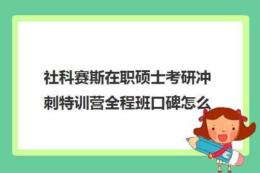 社科赛斯在职硕士考研冲刺特训营全程班口碑怎么样？（考在职研究生培训机构哪个好）