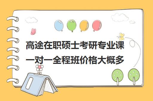 高途在职硕士考研专业课一对一全程班价格大概多少钱（学费便宜的在职研究生）