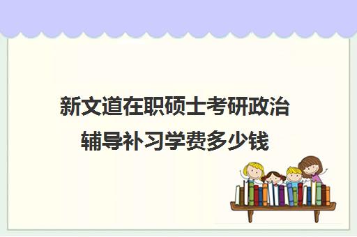 新文道在职硕士考研政治辅导补习学费多少钱