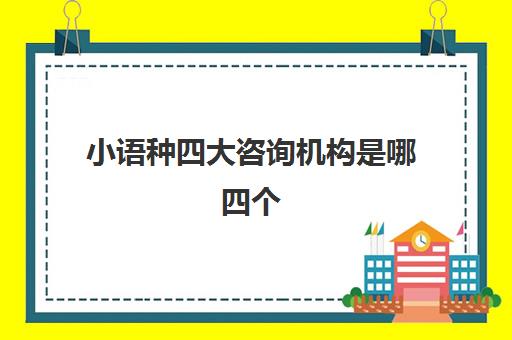 小语种四大咨询机构是哪四个(小语种线上培训哪家好)