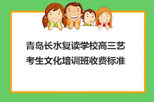 青岛长水复读学校高三艺考生文化培训班收费标准价格一览(山东正规高三复读学校排名)