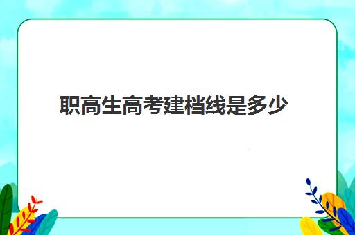 职高生高考建档线是多少(2024安徽高考建档线多少)