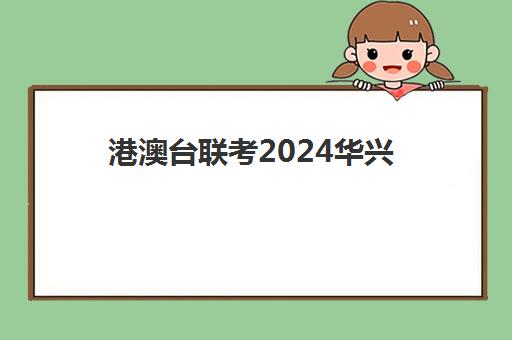 港澳台联考2024华兴(港澳台联考2025还有优势吗)