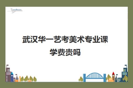 武汉华一艺考美术专业课学费贵吗(艺考生文化课分数线)