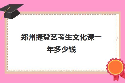 郑州捷登艺考生文化课一年多少钱(郑州艺校有哪些学校)